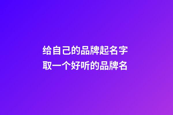 给自己的品牌起名字 取一个好听的品牌名-第1张-商标起名-玄机派